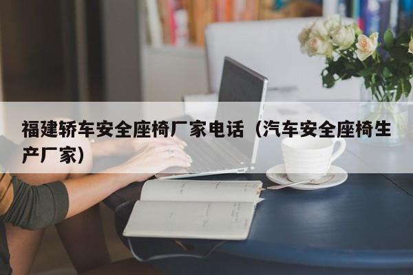 福建轿车安全座椅厂家电话（汽车安全座椅生产厂家）