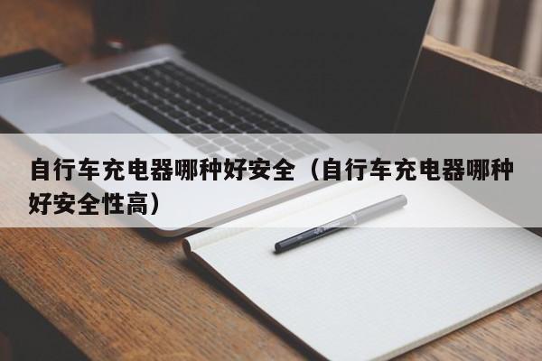 自行车充电器哪种好安全（自行车充电器哪种好安全性高）
