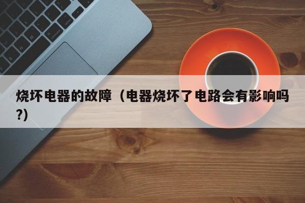 烧坏电器的故障（电器烧坏了电路会有影响吗?）