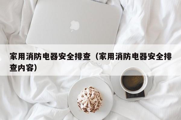 家用消防电器安全排查（家用消防电器安全排查内容）